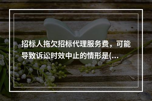 招标人拖欠招标代理服务费，可能导致诉讼时效中止的情形是()。