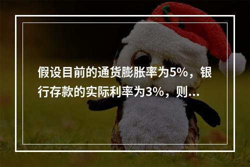 假设目前的通货膨胀率为5%，银行存款的实际利率为3%，则名义