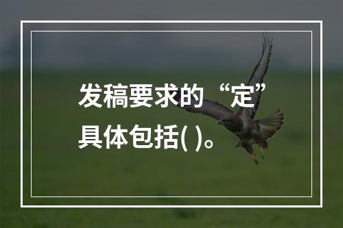 发稿要求的“定”具体包括( )。