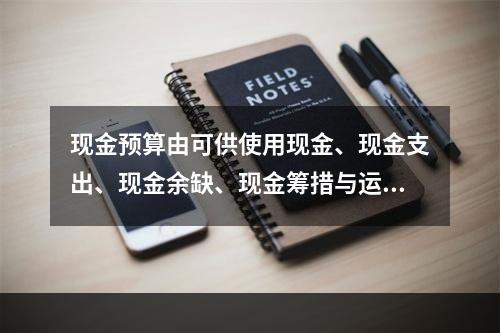 现金预算由可供使用现金、现金支出、现金余缺、现金筹措与运用四