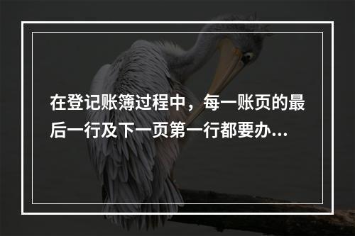 在登记账簿过程中，每一账页的最后一行及下一页第一行都要办理转