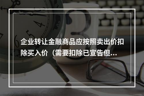 企业转让金融商品应按照卖出价扣除买入价（需要扣除已宣告但尚未