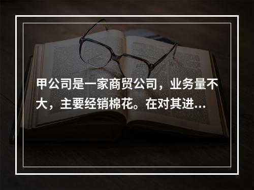 甲公司是一家商贸公司，业务量不大，主要经销棉花。在对其进行会