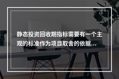 静态投资回收期指标需要有一个主观的标准作为项目取舍的依据。(