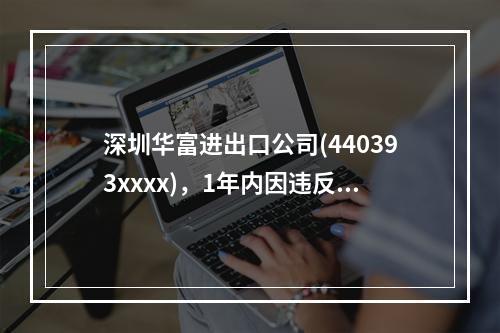 深圳华富进出口公司(440393xxxx)，1年内因违反海关