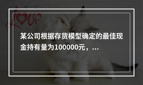 某公司根据存货模型确定的最佳现金持有量为100000元，有价