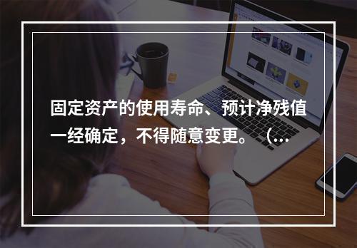 固定资产的使用寿命、预计净残值一经确定，不得随意变更。（　　