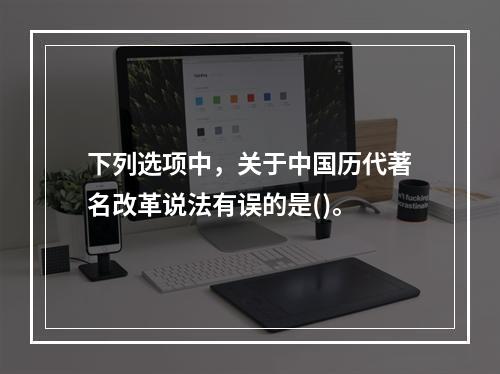 下列选项中，关于中国历代著名改革说法有误的是()。