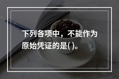 下列各项中，不能作为原始凭证的是( )。