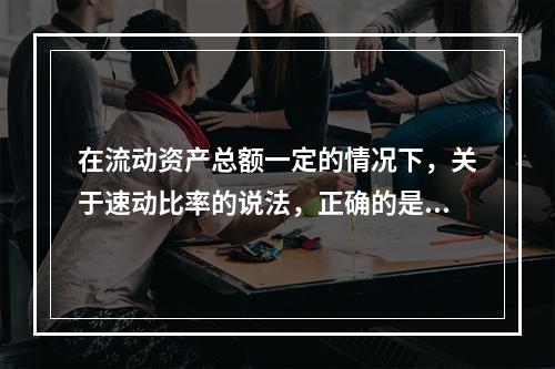 在流动资产总额一定的情况下，关于速动比率的说法，正确的是（　