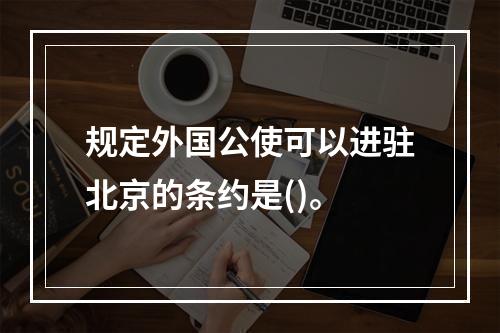 规定外国公使可以进驻北京的条约是()。