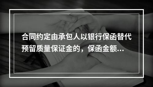 合同约定由承包人以银行保函替代预留质量保证金的，保函金额不得