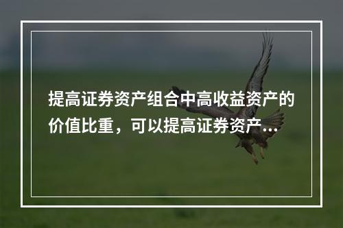 提高证券资产组合中高收益资产的价值比重，可以提高证券资产组合