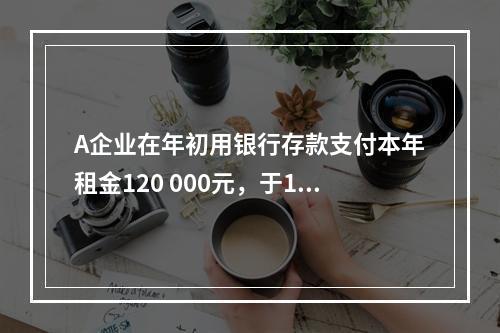 A企业在年初用银行存款支付本年租金120 000元，于1月末