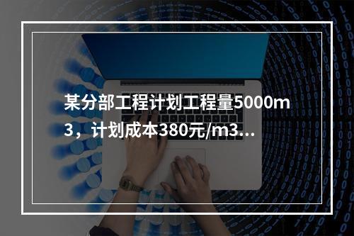 某分部工程计划工程量5000ｍ3，计划成本380元/ｍ3；实