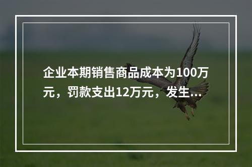 企业本期销售商品成本为100万元，罚款支出12万元，发生管理