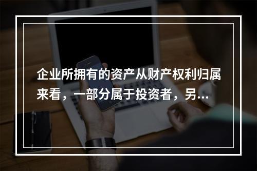 企业所拥有的资产从财产权利归属来看，一部分属于投资者，另一部