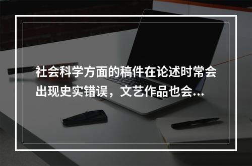 社会科学方面的稿件在论述时常会出现史实错误，文艺作品也会有不