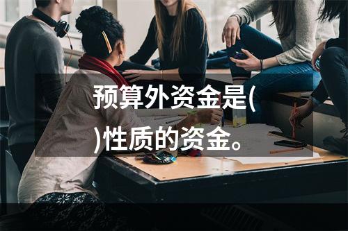 预算外资金是()性质的资金。