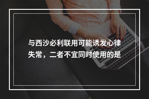 与西沙必利联用可能诱发心律失常，二者不宜同时使用的是