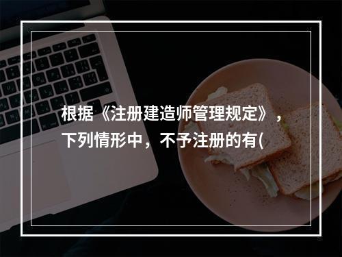 根据《注册建造师管理规定》，下列情形中，不予注册的有(