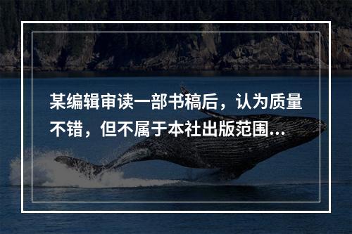 某编辑审读一部书稿后，认为质量不错，但不属于本社出版范围，为