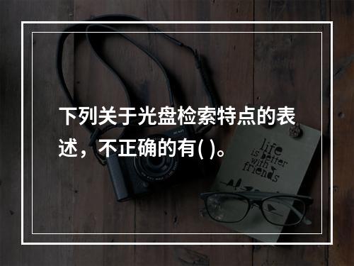 下列关于光盘检索特点的表述，不正确的有( )。