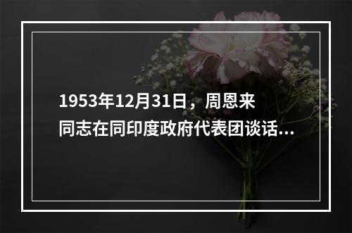 1953年12月31日，周恩来同志在同印度政府代表团谈话时，