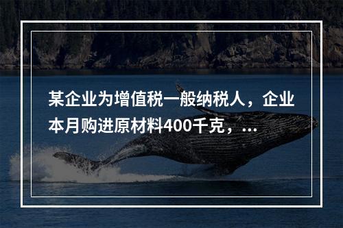 某企业为增值税一般纳税人，企业本月购进原材料400千克，货款