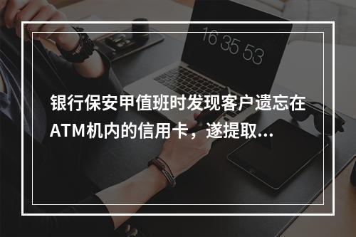 银行保安甲值班时发现客户遗忘在ATM机内的信用卡，遂提取了卡