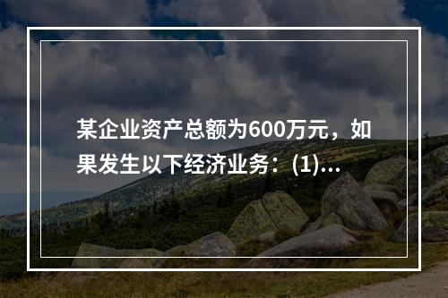 某企业资产总额为600万元，如果发生以下经济业务：(1)收到