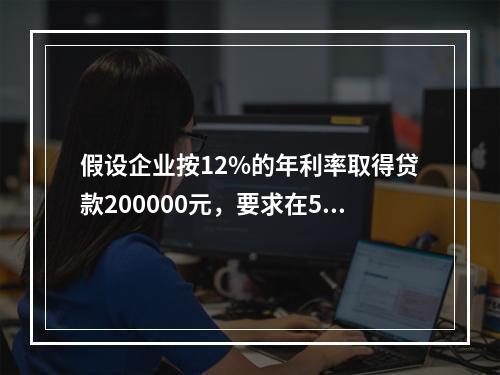 假设企业按12%的年利率取得贷款200000元，要求在5年内