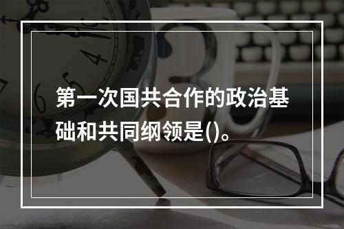 第一次国共合作的政治基础和共同纲领是()。