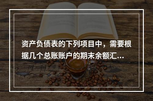 资产负债表的下列项目中，需要根据几个总账账户的期末余额汇总填