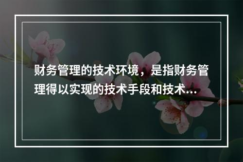 财务管理的技术环境，是指财务管理得以实现的技术手段和技术条件