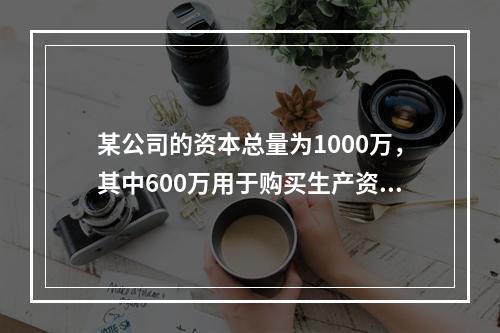 某公司的资本总量为1000万，其中600万用于购买生产资料，