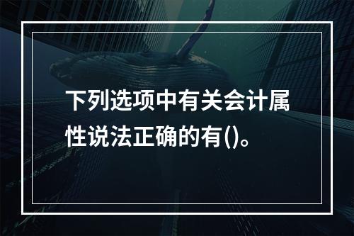 下列选项中有关会计属性说法正确的有()。