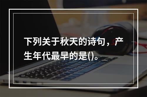 下列关于秋天的诗句，产生年代最早的是()。