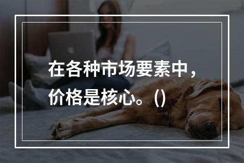 在各种市场要素中，价格是核心。()