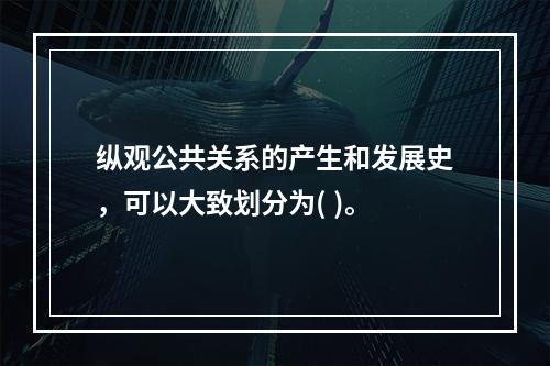 纵观公共关系的产生和发展史，可以大致划分为( )。