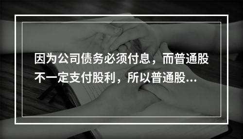 因为公司债务必须付息，而普通股不一定支付股利，所以普通股资本