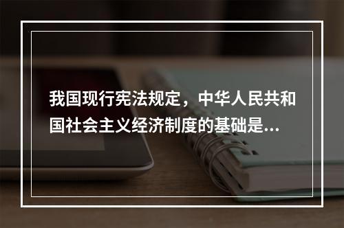 我国现行宪法规定，中华人民共和国社会主义经济制度的基础是()