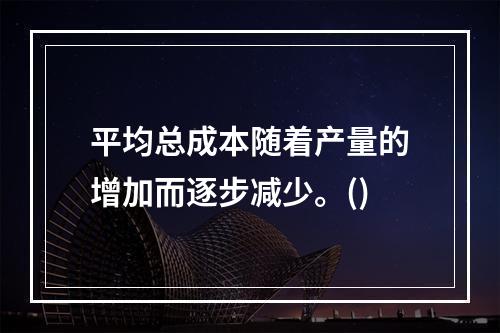 平均总成本随着产量的增加而逐步减少。()