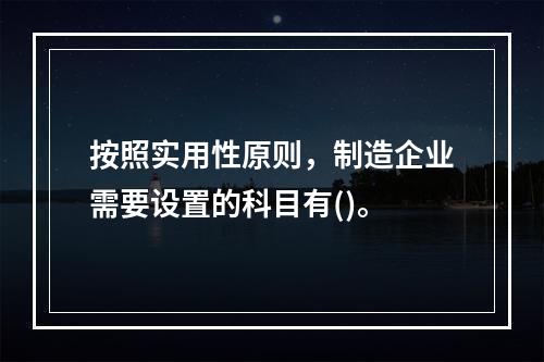 按照实用性原则，制造企业需要设置的科目有()。