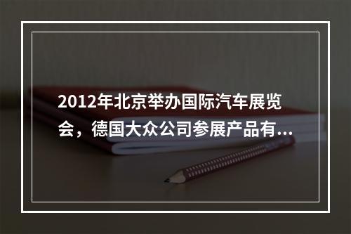 2012年北京举办国际汽车展览会，德国大众公司参展产品有最新