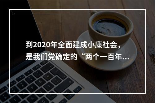 到2020年全面建成小康社会，是我们党确定的“两个一百年”奋