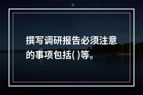 撰写调研报告必须注意的事项包括( )等。