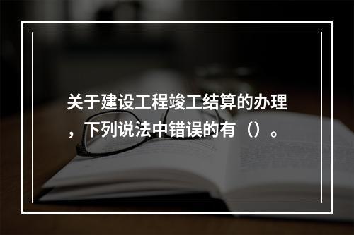 关于建设工程竣工结算的办理，下列说法中错误的有（）。