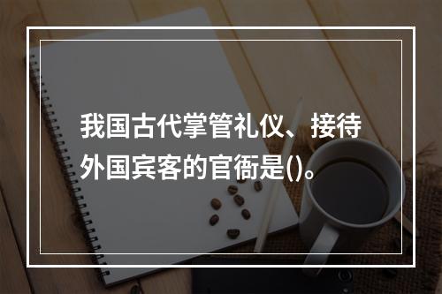 我国古代掌管礼仪、接待外国宾客的官衙是()。