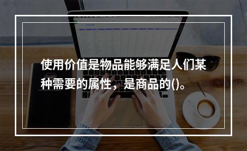 使用价值是物品能够满足人们某种需要的属性，是商品的()。